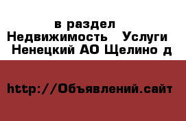  в раздел : Недвижимость » Услуги . Ненецкий АО,Щелино д.